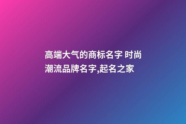 高端大气的商标名字 时尚潮流品牌名字,起名之家